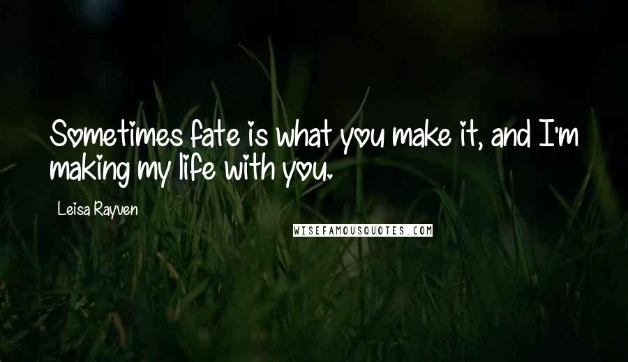 Leisa Rayven quotes: Sometimes fate is what you make it, and I'm making my life with you.