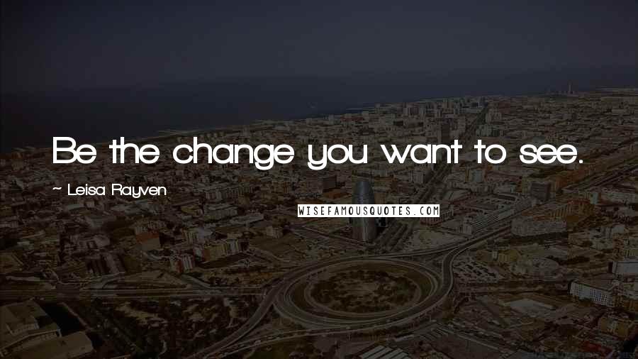 Leisa Rayven quotes: Be the change you want to see.