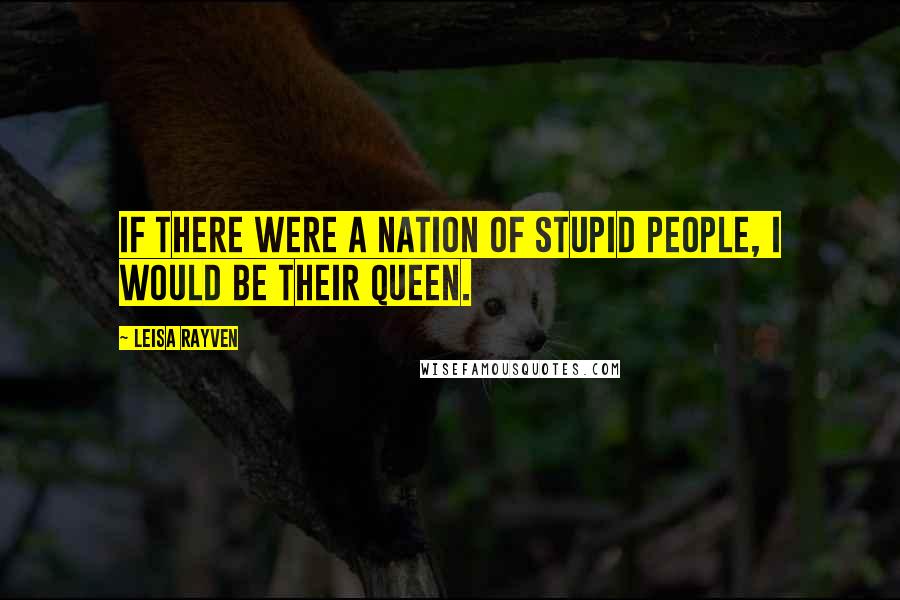 Leisa Rayven quotes: If there were a Nation of Stupid People, I would be their queen.