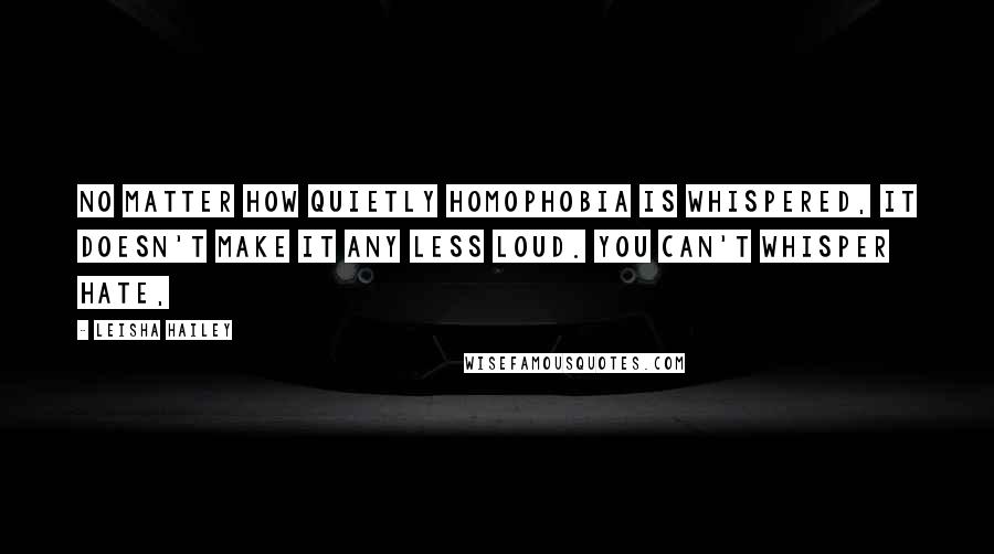Leisha Hailey quotes: No matter how quietly homophobia is whispered, it doesn't make it any less loud. You can't whisper hate,