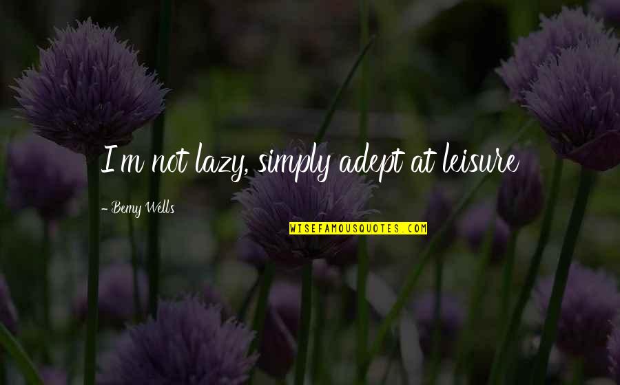 Leisure And Life Quotes By Bemy Wells: I'm not lazy, simply adept at leisure