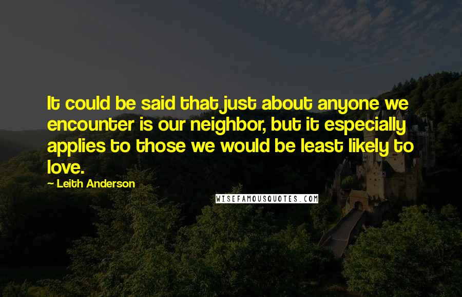 Leith Anderson quotes: It could be said that just about anyone we encounter is our neighbor, but it especially applies to those we would be least likely to love.