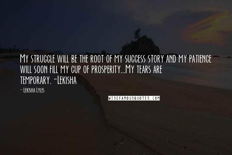Lekisha Lyles quotes: My struggle will be the root of my success story and my patience will soon fill my cup of prosperity...My tears are temporary.-Lekisha Lekisha Lyles quotes: My struggle will be the root of my success story and my patience will soon fill my cup of prosperity...My tears are temporary.-Lekisha