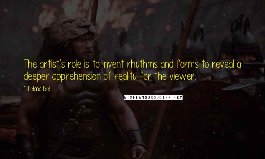 Leland Bell quotes: The artist's role is to invent rhythms and forms to reveal a deeper apprehension of reality for the viewer. Leland Bell quotes: The artist's role is to invent rhythms and forms to reveal a deeper apprehension of reality for the viewer.