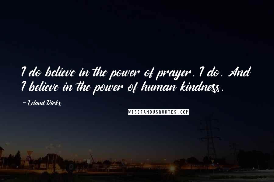 Leland Dirks quotes: I do believe in the power of prayer. I do. And I believe in the power of human kindness.