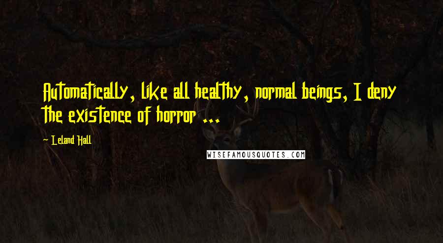 Leland Hall quotes: Automatically, like all healthy, normal beings, I deny the existence of horror ...