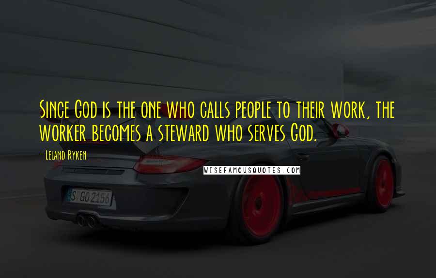 Leland Ryken quotes: Since God is the one who calls people to their work, the worker becomes a steward who serves God.