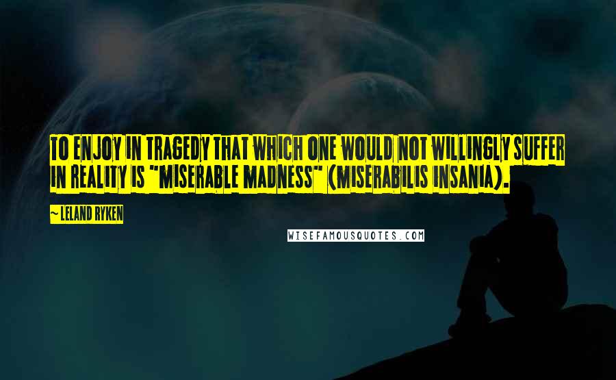 Leland Ryken quotes: To enjoy in tragedy that which one would not willingly suffer in reality is "miserable madness" (miserabilis insania). Leland Ryken quotes: To enjoy in tragedy that which one would not willingly suffer in reality is "miserable madness" (miserabilis insania).