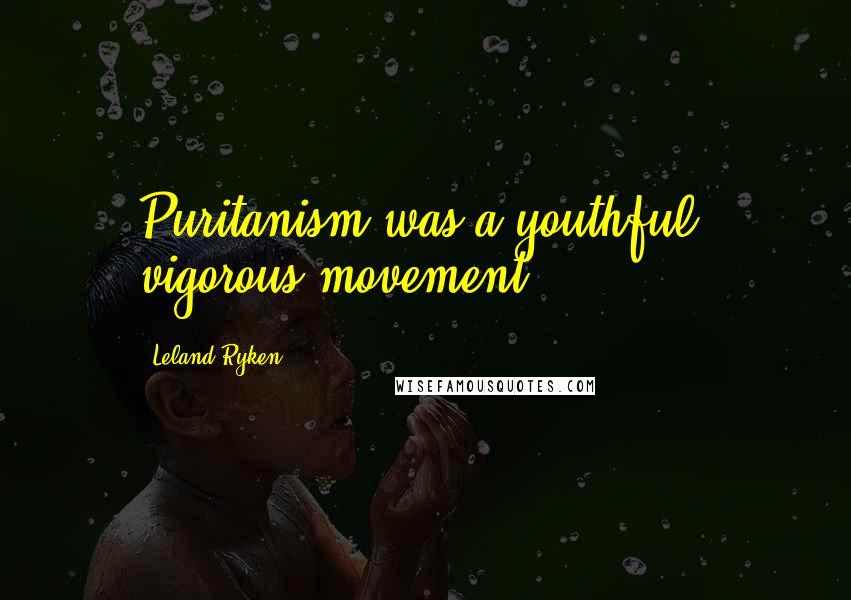 Leland Ryken quotes: Puritanism was a youthful, vigorous movement.