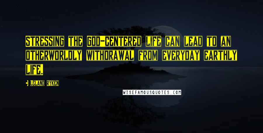 Leland Ryken quotes: Stressing the God-centered life can lead to an otherworldly withdrawal from everyday earthly life.