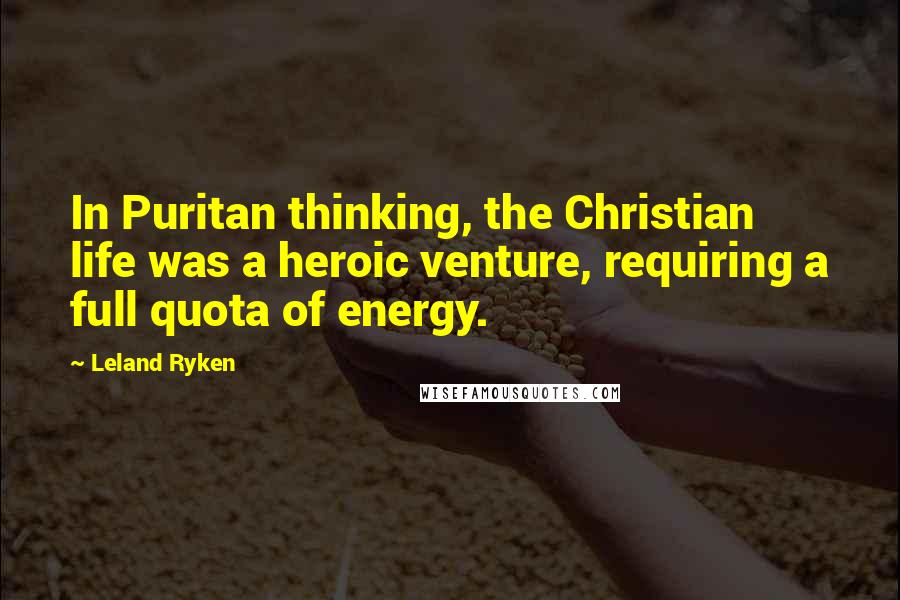 Leland Ryken quotes: In Puritan thinking, the Christian life was a heroic venture, requiring a full quota of energy.