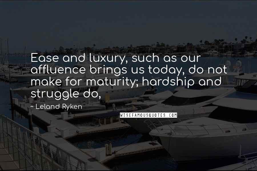 Leland Ryken quotes: Ease and luxury, such as our affluence brings us today, do not make for maturity; hardship and struggle do,