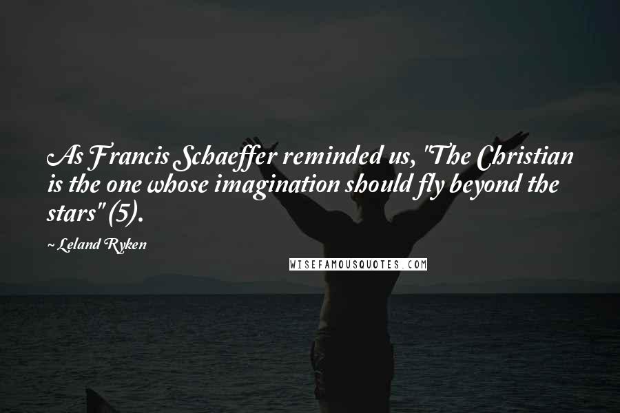 Leland Ryken quotes: As Francis Schaeffer reminded us, "The Christian is the one whose imagination should fly beyond the stars" (5).