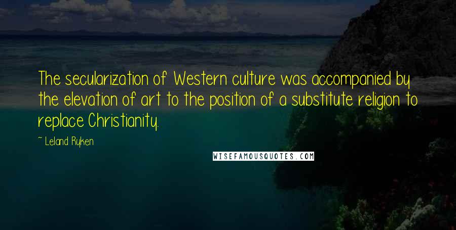 Leland Ryken quotes: The secularization of Western culture was accompanied by the elevation of art to the position of a substitute religion to replace Christianity.