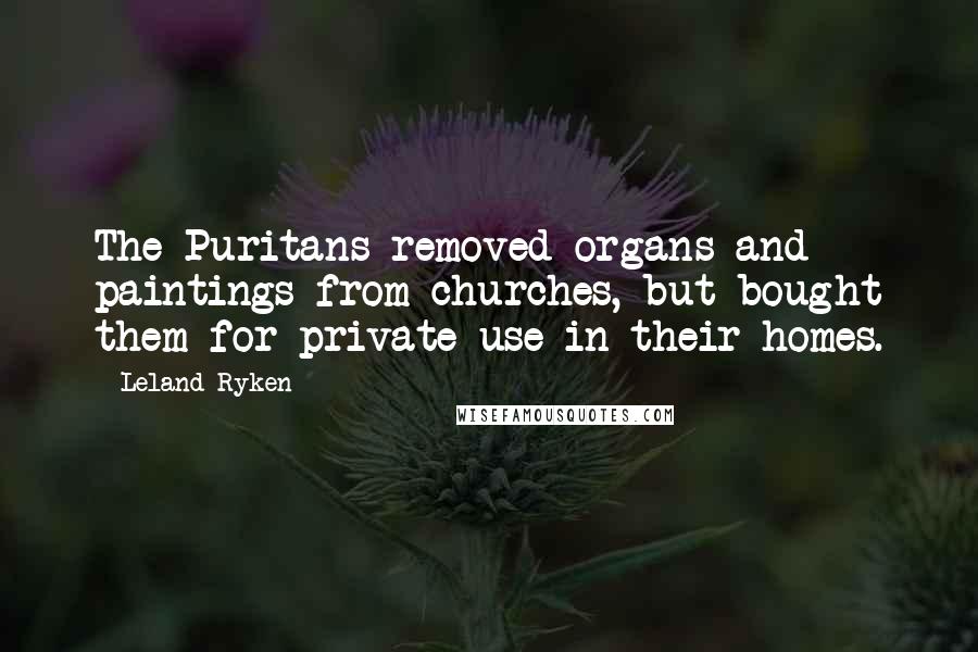 Leland Ryken quotes: The Puritans removed organs and paintings from churches, but bought them for private use in their homes. Leland Ryken quotes: The Puritans removed organs and paintings from churches, but bought them for private use in their homes.