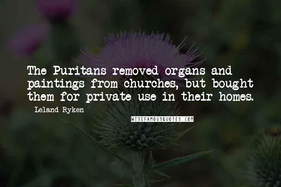 Leland Ryken quotes: The Puritans removed organs and paintings from churches, but bought them for private use in their homes.