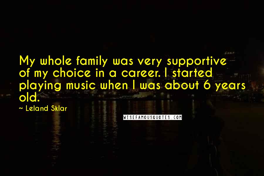 Leland Sklar quotes: My whole family was very supportive of my choice in a career. I started playing music when I was about 6 years old.