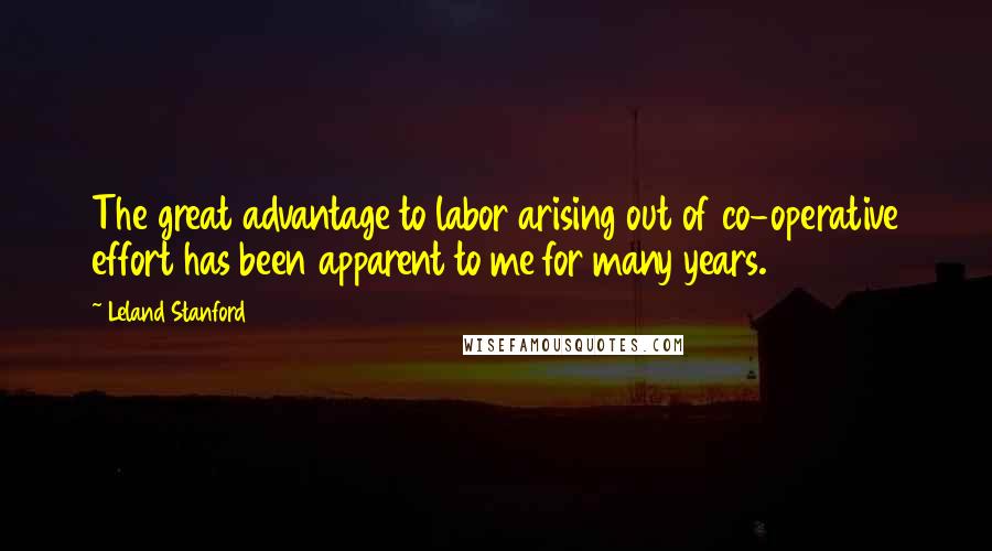 Leland Stanford quotes: The great advantage to labor arising out of co-operative effort has been apparent to me for many years.