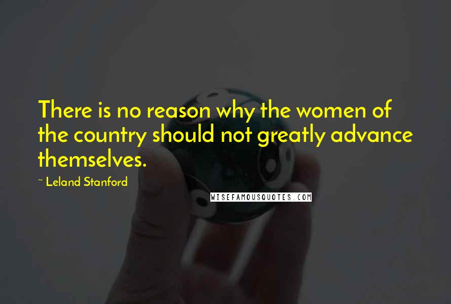 Leland Stanford quotes: There is no reason why the women of the country should not greatly advance themselves.