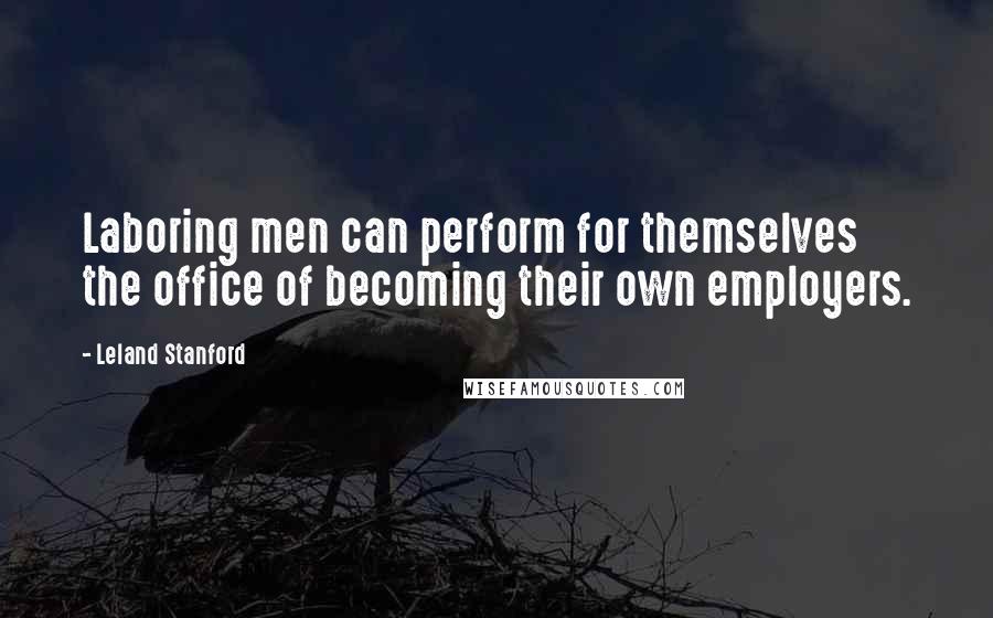 Leland Stanford quotes: Laboring men can perform for themselves the office of becoming their own employers.