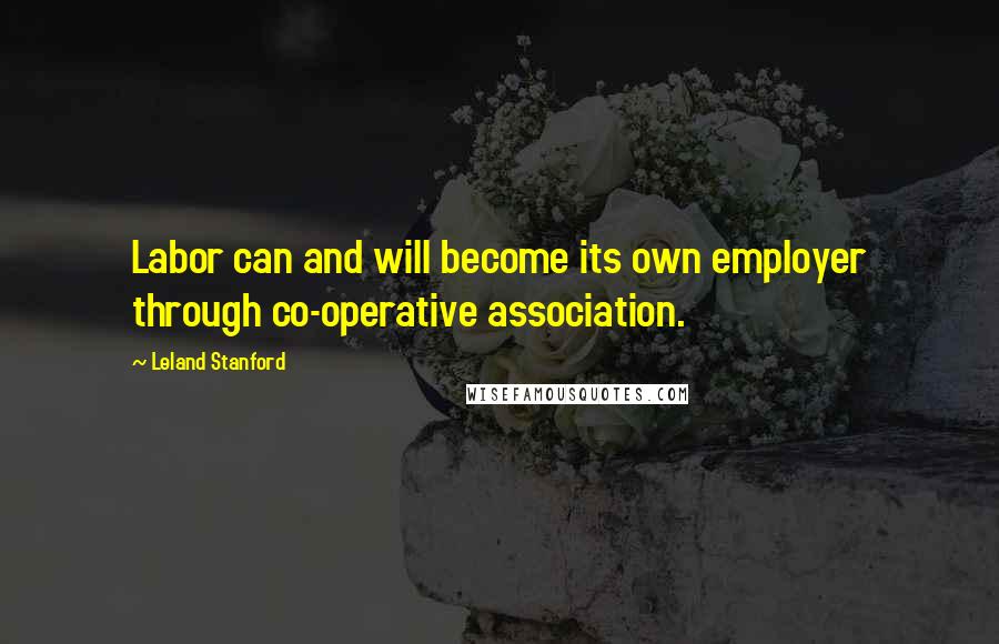 Leland Stanford quotes: Labor can and will become its own employer through co-operative association.