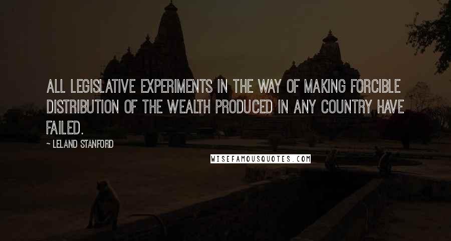 Leland Stanford quotes: All legislative experiments in the way of making forcible distribution of the wealth produced in any country have failed.