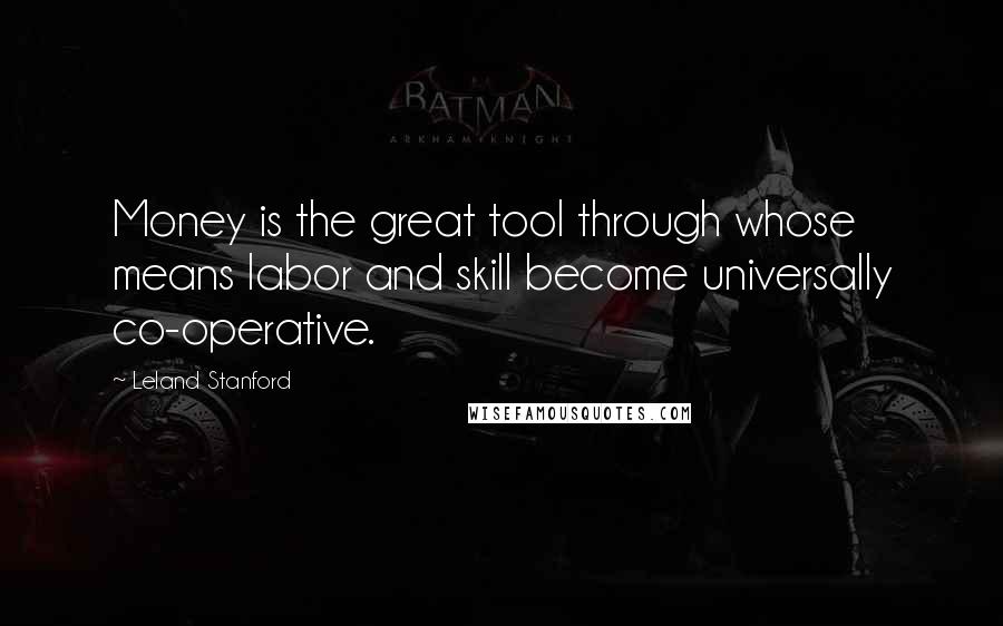 Leland Stanford quotes: Money is the great tool through whose means labor and skill become universally co-operative.