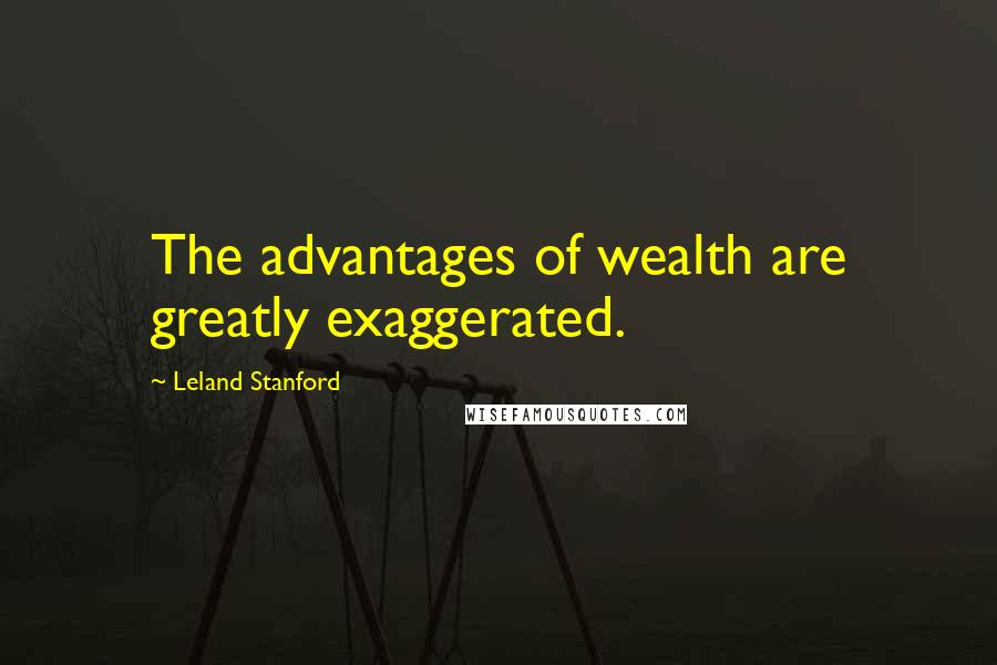 Leland Stanford quotes: The advantages of wealth are greatly exaggerated.