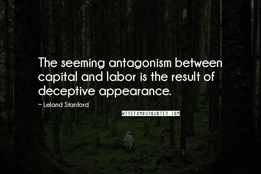 Leland Stanford quotes: The seeming antagonism between capital and labor is the result of deceptive appearance.