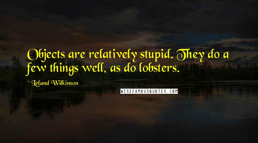 Leland Wilkinson quotes: Objects are relatively stupid. They do a few things well, as do lobsters.