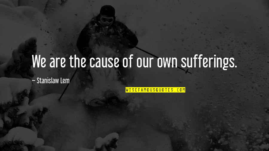 Lem Quotes By Stanislaw Lem: We are the cause of our own sufferings.