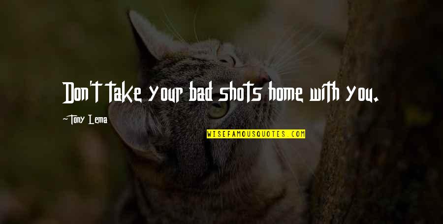Lema Quotes By Tony Lema: Don't take your bad shots home with you. Lema Quotes By Tony Lema: Don't take your bad shots home with you.