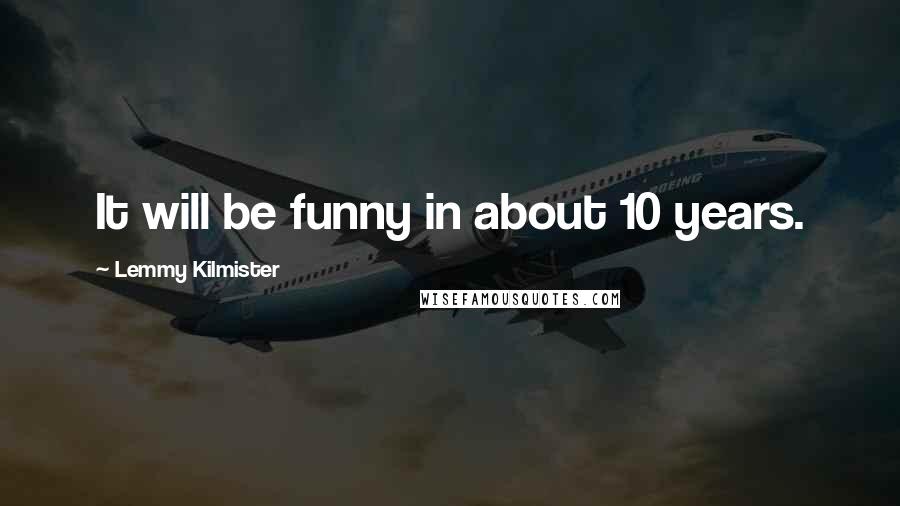 Lemmy Kilmister quotes: It will be funny in about 10 years.