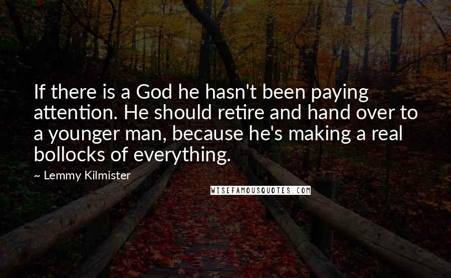 Lemmy Kilmister quotes: If there is a God he hasn't been paying attention. He should retire and hand over to a younger man, because he's making a real bollocks of everything.