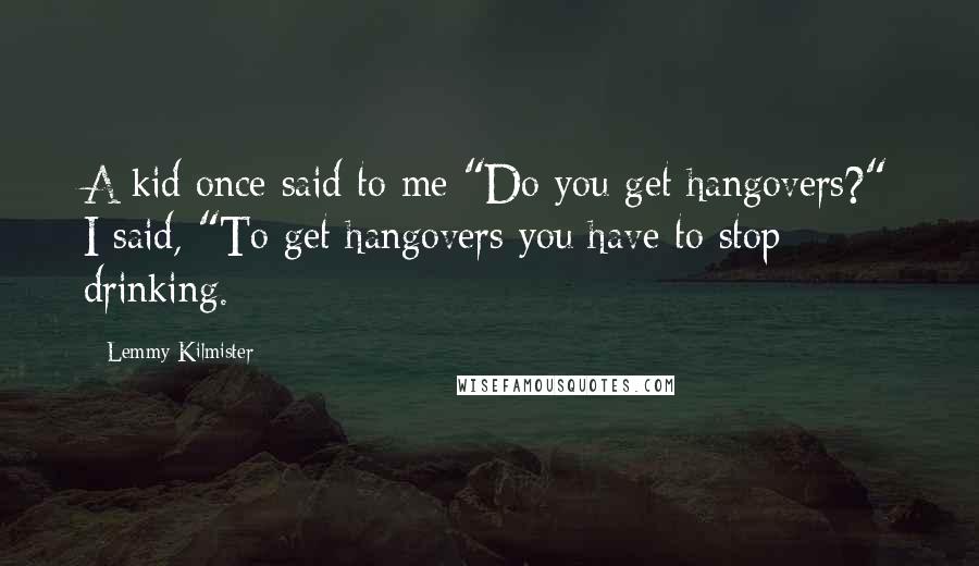 Lemmy Kilmister quotes: A kid once said to me "Do you get hangovers?" I said, "To get hangovers you have to stop drinking.