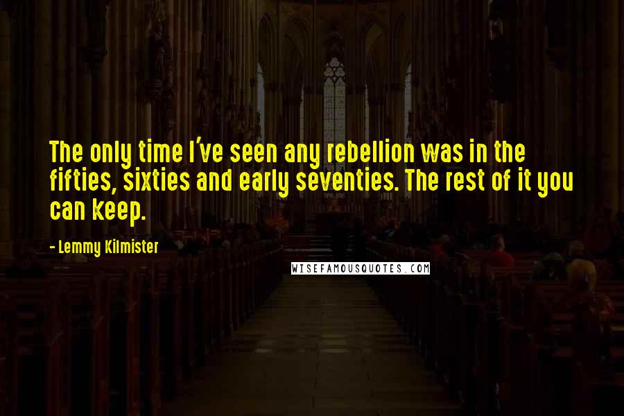 Lemmy Kilmister quotes: The only time I've seen any rebellion was in the fifties, sixties and early seventies. The rest of it you can keep. Lemmy Kilmister quotes: The only time I've seen any rebellion was in the fifties, sixties and early seventies. The rest of it you can keep.