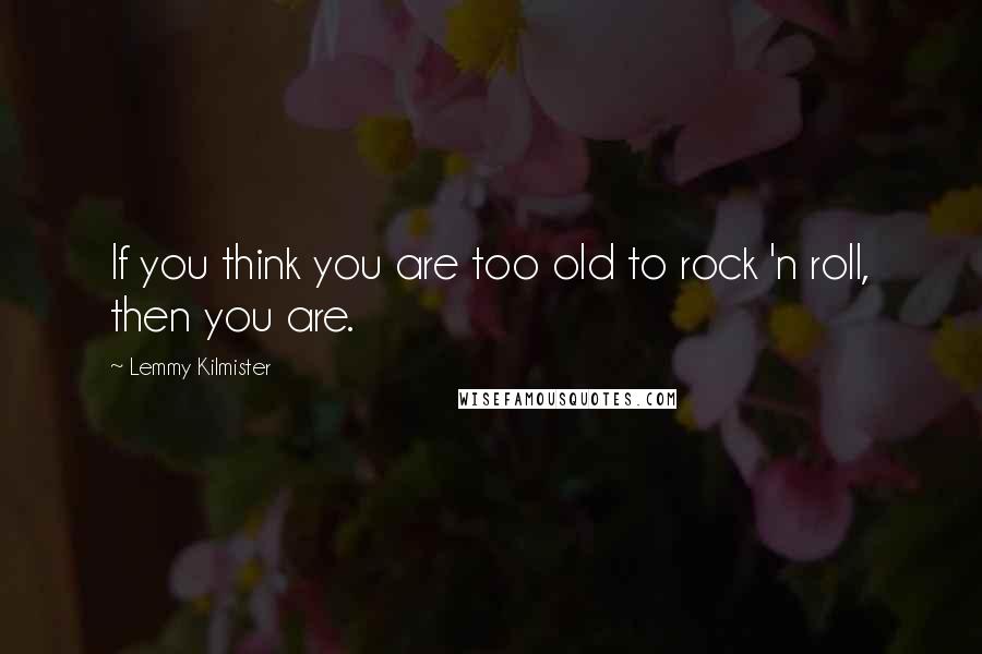 Lemmy Kilmister quotes: If you think you are too old to rock 'n roll, then you are.