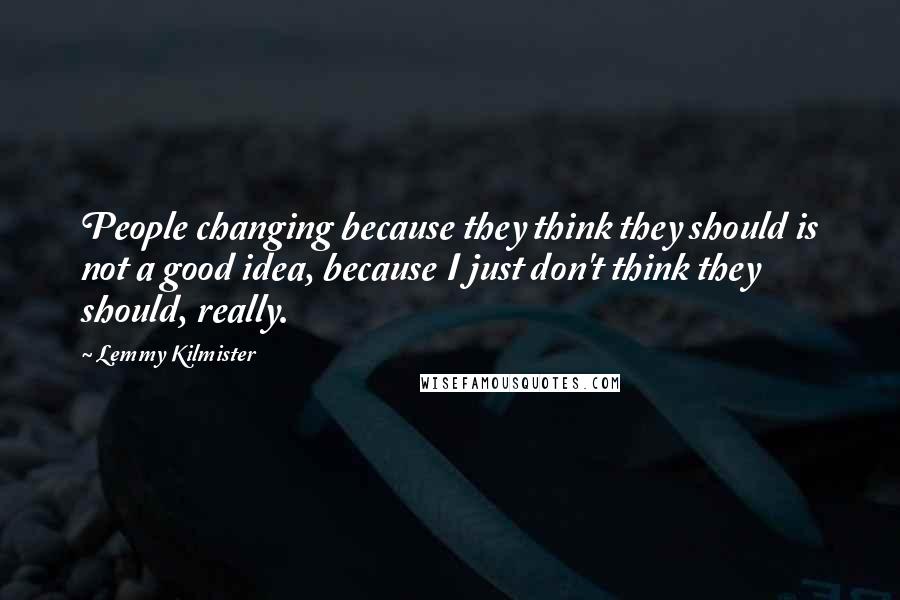 Lemmy Kilmister quotes: People changing because they think they should is not a good idea, because I just don't think they should, really. Lemmy Kilmister quotes: People changing because they think they should is not a good idea, because I just don't think they should, really.