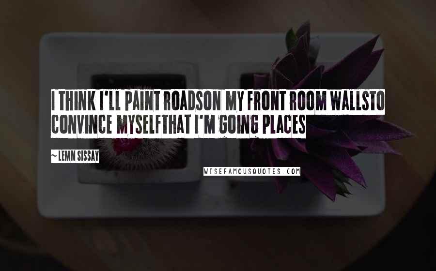 Lemn Sissay quotes: I think I'll paint roadson my front room wallsto convince myselfthat I'm going places