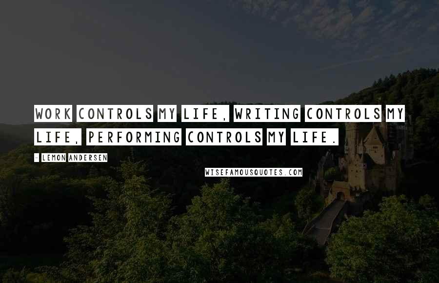 Lemon Andersen quotes: Work controls my life, writing controls my life, performing controls my life.