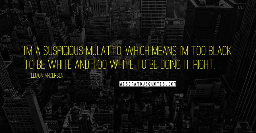 Lemon Andersen quotes: I'm a suspicious mulatto, which means I'm too black to be white and too white to be doing it right.