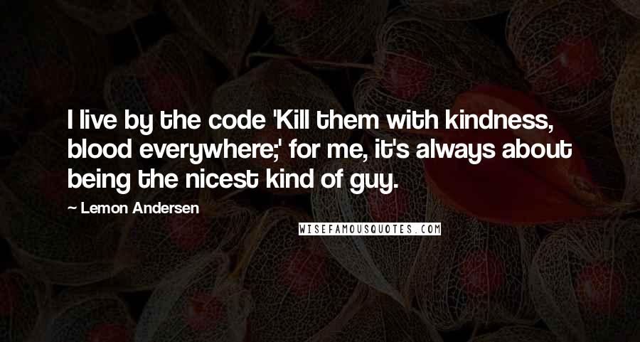 Lemon Andersen quotes: I live by the code 'Kill them with kindness, blood everywhere;' for me, it's always about being the nicest kind of guy.