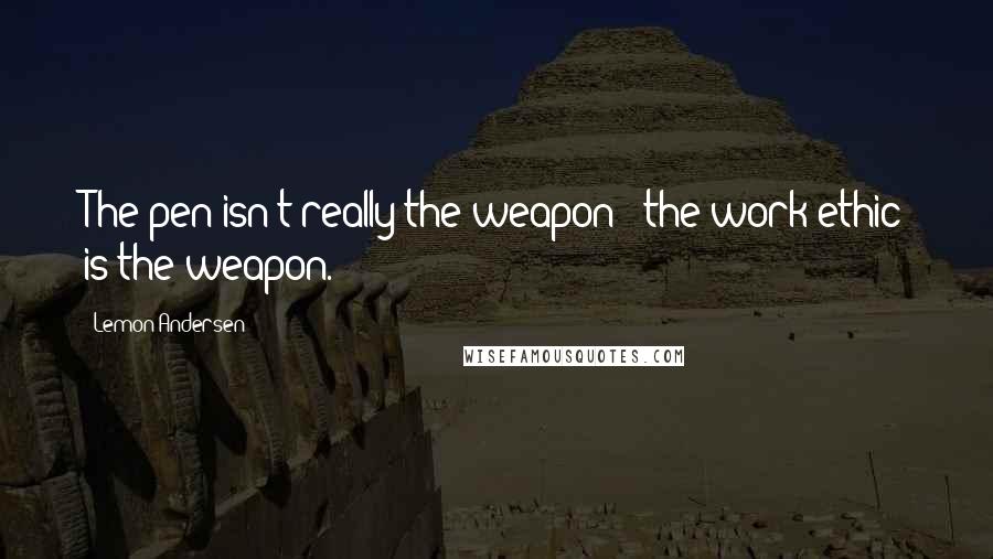 Lemon Andersen quotes: The pen isn't really the weapon - the work ethic is the weapon.