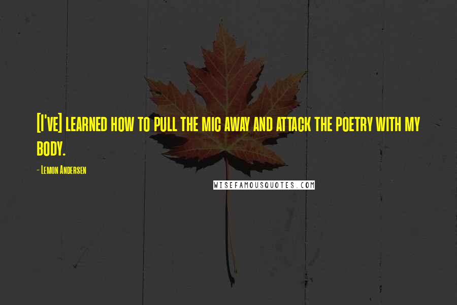 Lemon Andersen quotes: [I've] learned how to pull the mic away and attack the poetry with my body.