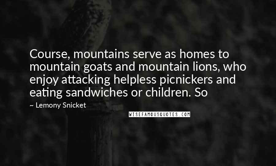 Lemony Snicket quotes: Course, mountains serve as homes to mountain goats and mountain lions, who enjoy attacking helpless picnickers and eating sandwiches or children. So