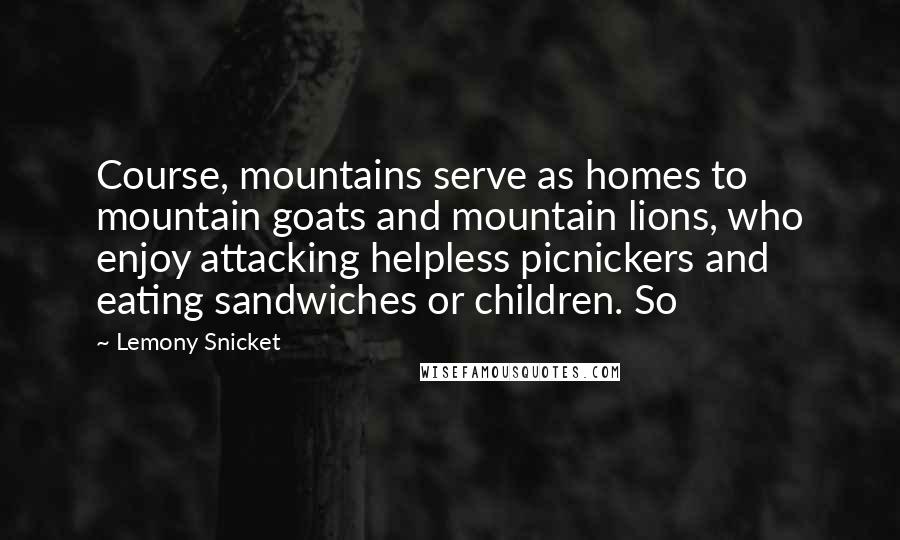 Lemony Snicket quotes: Course, mountains serve as homes to mountain goats and mountain lions, who enjoy attacking helpless picnickers and eating sandwiches or children. So Lemony Snicket quotes: Course, mountains serve as homes to mountain goats and mountain lions, who enjoy attacking helpless picnickers and eating sandwiches or children. So