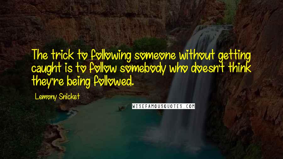 Lemony Snicket quotes: The trick to following someone without getting caught is to follow somebody who doesn't think they're being followed.