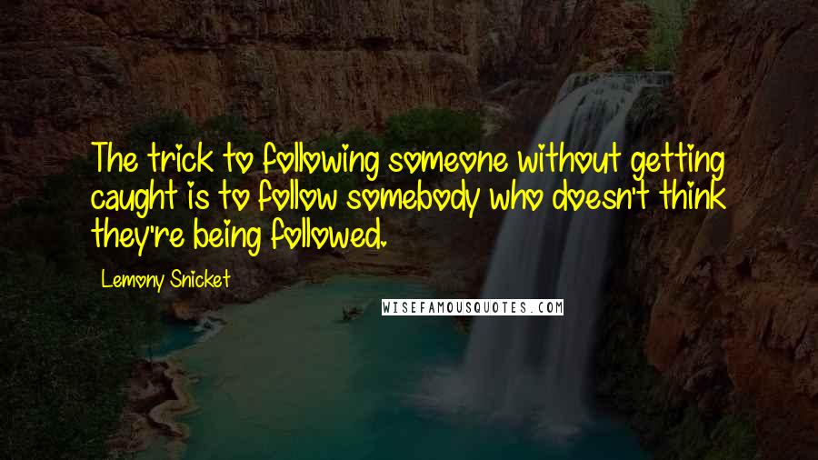 Lemony Snicket quotes: The trick to following someone without getting caught is to follow somebody who doesn't think they're being followed. Lemony Snicket quotes: The trick to following someone without getting caught is to follow somebody who doesn't think they're being followed.