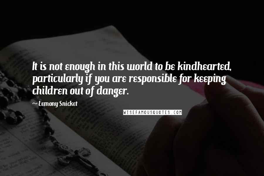 Lemony Snicket quotes: It is not enough in this world to be kindhearted, particularly if you are responsible for keeping children out of danger.