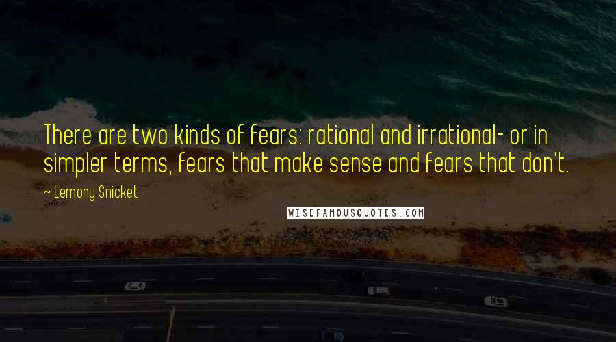 Lemony Snicket quotes: There are two kinds of fears: rational and irrational- or in simpler terms, fears that make sense and fears that don't. Lemony Snicket quotes: There are two kinds of fears: rational and irrational- or in simpler terms, fears that make sense and fears that don't.